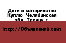 Дети и материнство Куплю. Челябинская обл.,Троицк г.